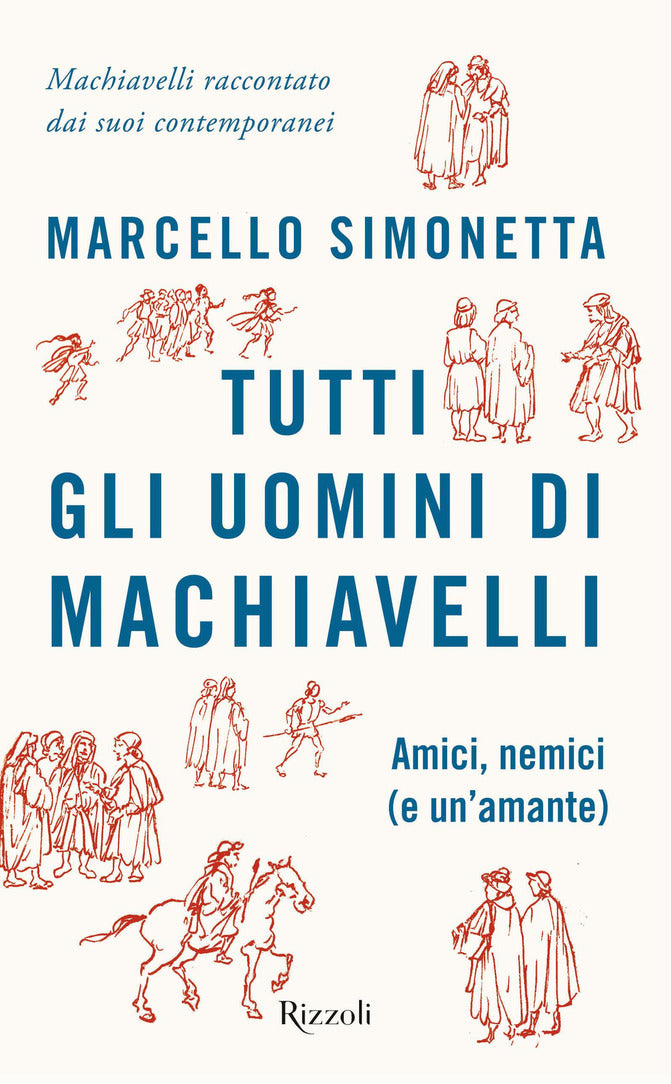 Tutti gli uomini di Machiavelli. Amici, nemici (e un&#39;amante)